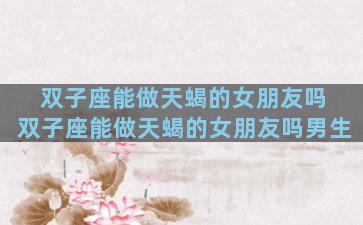 双子座能做天蝎的女朋友吗 双子座能做天蝎的女朋友吗男生